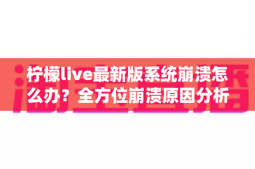 柠檬live最新版系统崩溃怎么办？全方位崩溃原因分析与实用修复指南一次讲透