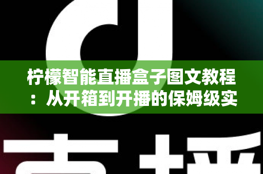 柠檬智能直播盒子图文教程：从开箱到开播的保姆级实操指南