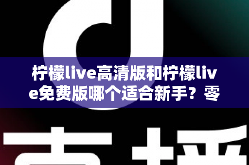 柠檬live高清版和柠檬live免费版哪个适合新手？零基础用户最佳选择全攻略与实用避坑指南