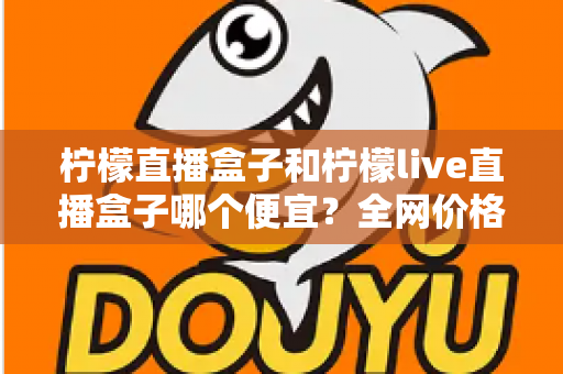 柠檬直播盒子和柠檬live直播盒子哪个便宜？全网价格对比与避坑选购指南