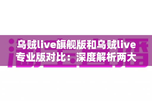 乌贼live旗舰版和乌贼live专业版对比:深度解析两大版本差异,帮你精准选出最适合的直播利器 乌贼live旗舰版和乌贼live专业版对比:深度解析两大版本差异,帮你精准选出最适合的直播利器