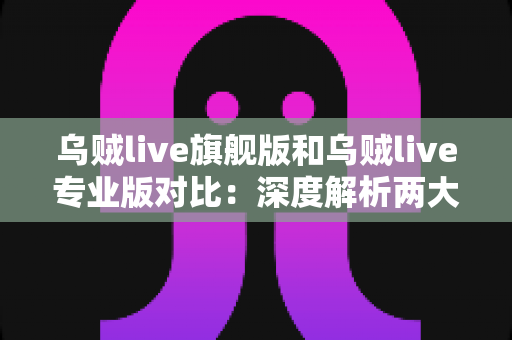 乌贼live旗舰版和乌贼live专业版对比:深度解析两大版本差异,帮你精准选出最适合的直播利器 乌贼live旗舰版和乌贼live专业版对比:深度解析两大版本差异,帮你精准选出最适合的直播利器