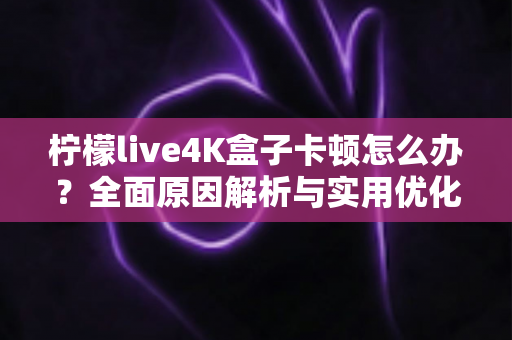 柠檬live4K盒子卡顿怎么办？全面原因解析与实用优化指南，助您畅享丝滑4K观影体验