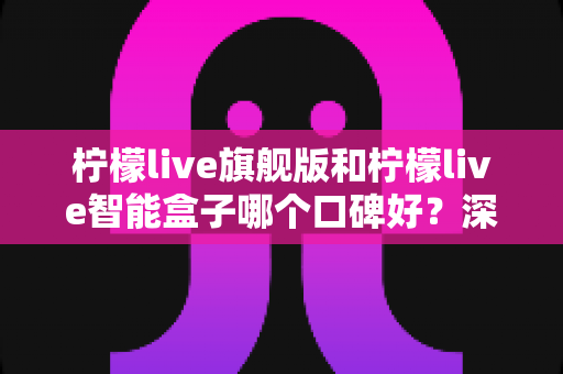 柠檬live旗舰版和柠檬live智能盒子哪个口碑好？深度对比评测帮你选对不选贵