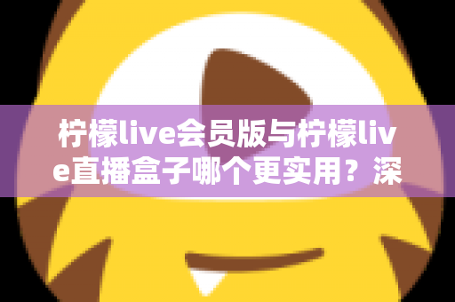 柠檬live会员版与柠檬live直播盒子哪个更实用?深度对比评测助你找到最适合的直播观看方案 柠檬live会员版与柠檬live直播盒子哪个更实用?深度对比评测助你找到最适合的直播观看方案