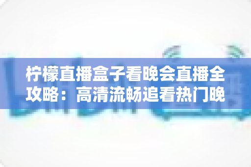 柠檬直播盒子看晚会直播全攻略：高清流畅追看热门晚会的实用观看指南