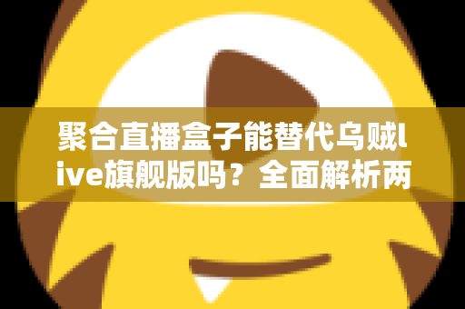 聚合直播盒子能替代乌贼live旗舰版吗？全面解析两大直播工具的功能差异与选择指南