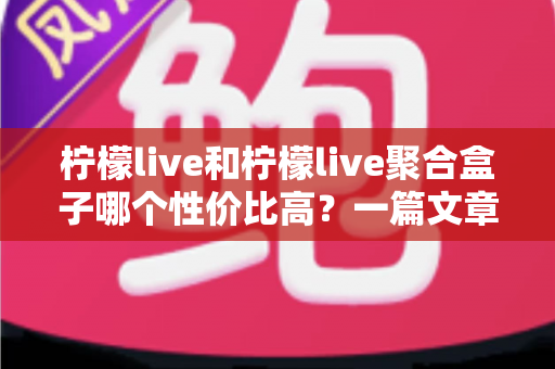柠檬live和柠檬live聚合盒子哪个性价比高？一篇文章帮你彻底搞懂选购难题
