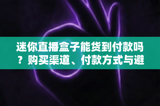 迷你直播盒子能货到付款吗?购买渠道、付款方式与避坑指南全解析 迷你直播盒子能货到付款吗?购买渠道、付款方式与避坑指南全解析