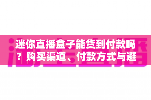迷你直播盒子能货到付款吗？购买渠道、付款方式与避坑指南全解析