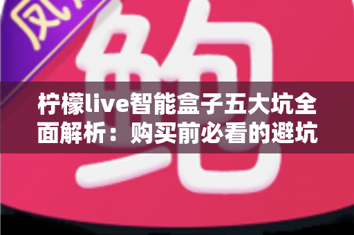柠檬live智能盒子五大坑全面解析:购买前必看的避坑指南与真实选购建议 柠檬live智能盒子五大坑全面解析:购买前必看的避坑指南与真实选购建议