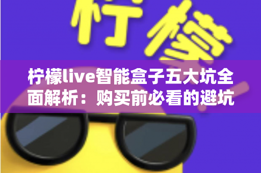 柠檬live智能盒子五大坑全面解析:购买前必看的避坑指南与真实选购建议 柠檬live智能盒子五大坑全面解析:购买前必看的避坑指南与真实选购建议