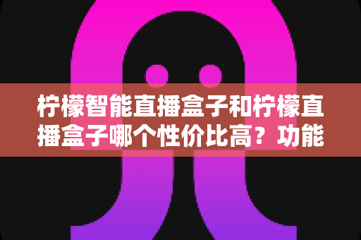 柠檬智能直播盒子和柠檬直播盒子哪个性价比高?功能、价格、适用人群全维度对比评测 柠檬智能直播盒子和柠檬直播盒子哪个性价比高?功能、价格、适用人群全维度对比评测
