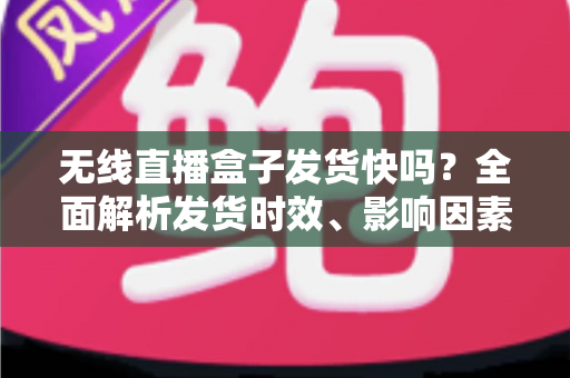 无线直播盒子发货快吗?全面解析发货时效、影响因素与购买避坑指南 无线直播盒子发货快吗?全面解析发货时效、影响因素与购买避坑指南