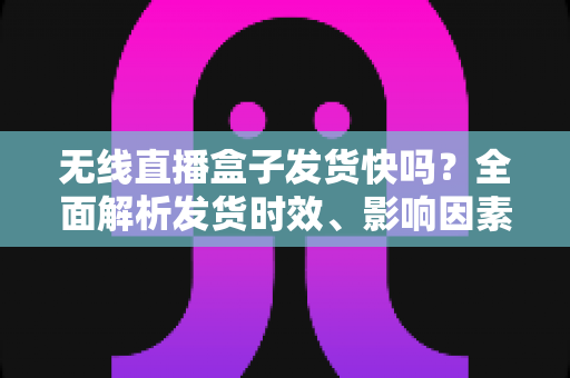 无线直播盒子发货快吗?全面解析发货时效、影响因素与购买避坑指南 无线直播盒子发货快吗?全面解析发货时效、影响因素与购买避坑指南