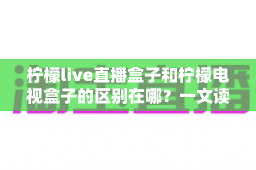 柠檬live直播盒子和柠檬电视盒子的区别在哪?一文读懂核心差异与选购指南 柠檬live直播盒子和柠檬电视盒子的区别在哪?一文读懂核心差异与选购指南