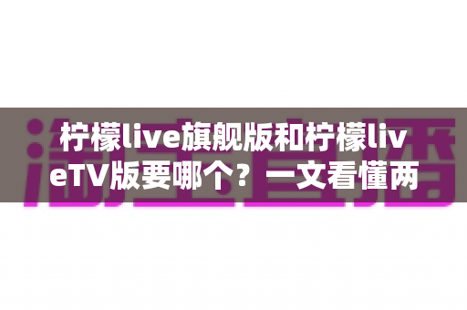 柠檬live旗舰版和柠檬liveTV版要哪个？一文看懂两大版本差异与最佳选择方案