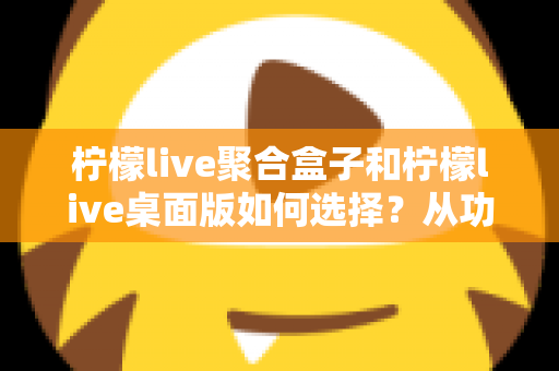 柠檬live聚合盒子和柠檬live桌面版如何选择?从功能、场景到预算的全方位选购指南 柠檬live聚合盒子和柠檬live桌面版如何选择?从功能、场景到预算的全方位选购指南