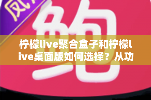 柠檬live聚合盒子和柠檬live桌面版如何选择？从功能、场景到预算的全方位选购指南
