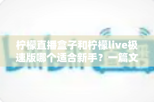 柠檬直播盒子和柠檬live极速版哪个适合新手？一篇文章帮你彻底搞懂选择难题
