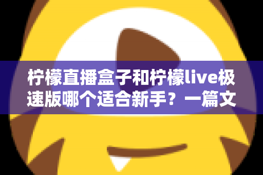 柠檬直播盒子和柠檬live极速版哪个适合新手？一篇文章帮你彻底搞懂选择难题