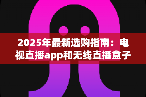 2025年最新选购指南:电视直播app和无线直播盒子哪个更值得买?一文帮你搞懂差异与购买建议 2025年最新选购指南:电视直播app和无线直播盒子哪个更值得买?一文帮你搞懂差异与购买建议