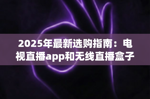 2025年最新选购指南:电视直播app和无线直播盒子哪个更值得买?一文帮你搞懂差异与购买建议 2025年最新选购指南:电视直播app和无线直播盒子哪个更值得买?一文帮你搞懂差异与购买建议