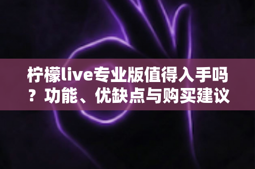 柠檬live专业版值得入手吗?功能、优缺点与购买建议全解析 柠檬live专业版值得入手吗?功能、优缺点与购买建议全解析