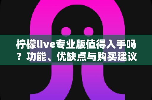 柠檬live专业版值得入手吗?功能、优缺点与购买建议全解析 柠檬live专业版值得入手吗?功能、优缺点与购买建议全解析