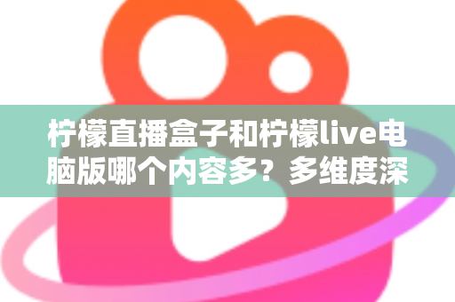 柠檬直播盒子和柠檬live电脑版哪个内容多?多维度深度对比评测帮你选对版本 柠檬直播盒子和柠檬live电脑版哪个内容多?多维度深度对比评测帮你选对版本