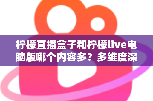 柠檬直播盒子和柠檬live电脑版哪个内容多?多维度深度对比评测帮你选对版本 柠檬直播盒子和柠檬live电脑版哪个内容多?多维度深度对比评测帮你选对版本