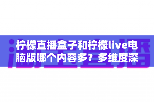 柠檬直播盒子和柠檬live电脑版哪个内容多?多维度深度对比评测帮你选对版本 柠檬直播盒子和柠檬live电脑版哪个内容多?多维度深度对比评测帮你选对版本