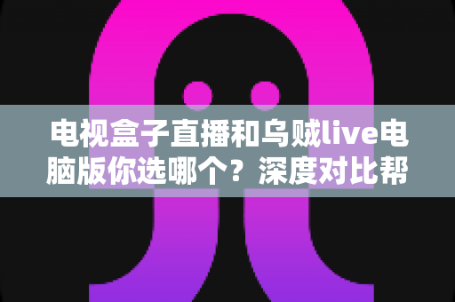 电视盒子直播和乌贼live电脑版你选哪个?深度对比帮你找到最适合的观影方案 电视盒子直播和乌贼live电脑版你选哪个?深度对比帮你找到最适合的观影方案