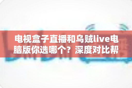 电视盒子直播和乌贼live电脑版你选哪个？深度对比帮你找到最适合的观影方案