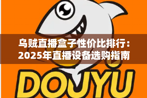 乌贼直播盒子性价比排行:2025年直播设备选购指南,哪款盒子最值得入手? 乌贼直播盒子性价比排行:2025年直播设备选购指南,哪款盒子最值得入手?
