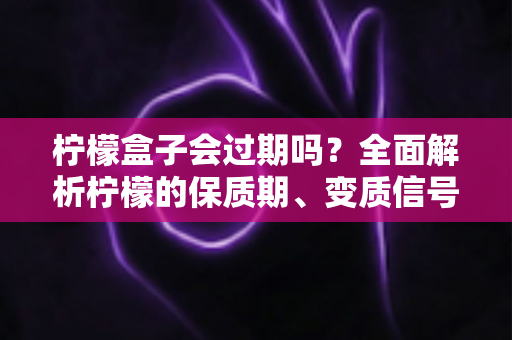 柠檬盒子会过期吗?全面解析柠檬的保质期、变质信号与科学储存技巧 柠檬盒子会过期吗?全面解析柠檬的保质期、变质信号与科学储存技巧