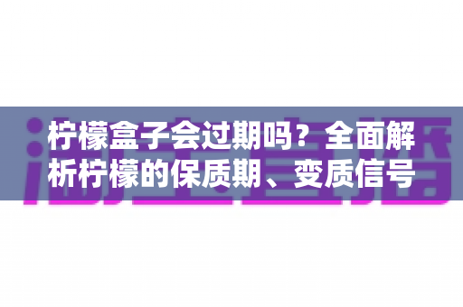 柠檬盒子会过期吗?全面解析柠檬的保质期、变质信号与科学储存技巧 柠檬盒子会过期吗?全面解析柠檬的保质期、变质信号与科学储存技巧