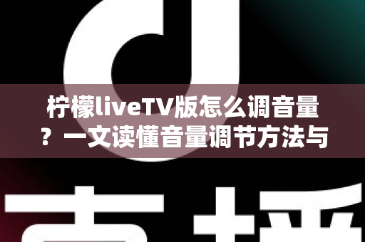 柠檬liveTV版怎么调音量?一文读懂音量调节方法与疑难解答 柠檬liveTV版怎么调音量?一文读懂音量调节方法与疑难解答