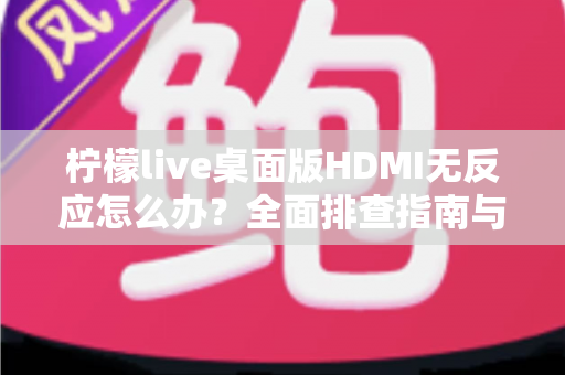 柠檬live桌面版HDMI无反应怎么办？全面排查指南与实用解决方法一文搞定