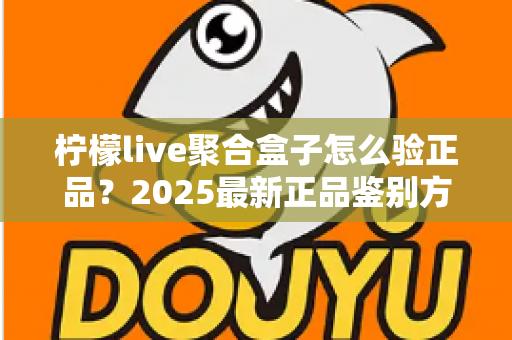 柠檬live聚合盒子怎么验正品？2025最新正品鉴别方法与购买避坑全攻略