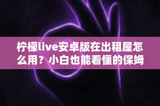 柠檬live安卓版在出租屋怎么用?小白也能看懂的保姆级上手指南 柠檬live安卓版在出租屋怎么用?小白也能看懂的保姆级上手指南