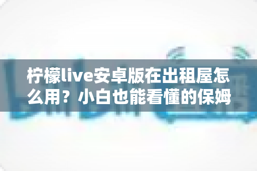 柠檬live安卓版在出租屋怎么用?小白也能看懂的保姆级上手指南 柠檬live安卓版在出租屋怎么用?小白也能看懂的保姆级上手指南