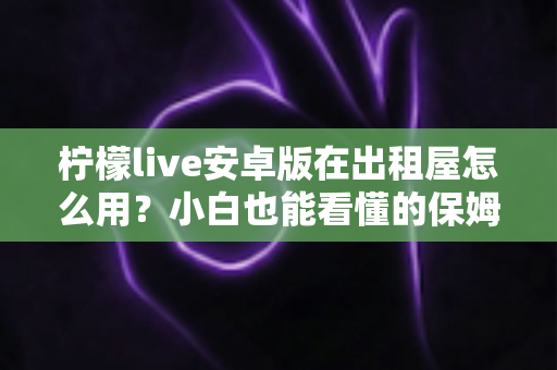 柠檬live安卓版在出租屋怎么用？小白也能看懂的保姆级上手指南
