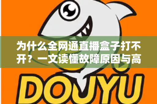 为什么全网通直播盒子打不开？一文读懂故障原因与高效解决全攻略