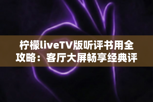 柠檬liveTV版听评书用全攻略:客厅大屏畅享经典评书的实用指南 柠檬liveTV版听评书用全攻略:客厅大屏畅享经典评书的实用指南