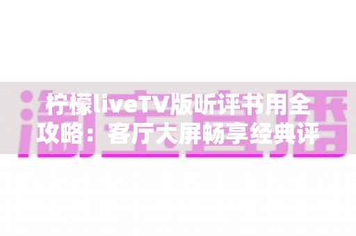 柠檬liveTV版听评书用全攻略:客厅大屏畅享经典评书的实用指南 柠檬liveTV版听评书用全攻略:客厅大屏畅享经典评书的实用指南