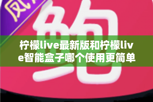 柠檬live最新版和柠檬live智能盒子哪个使用更简单?2025年最全上手体验对比指南 柠檬live最新版和柠檬live智能盒子哪个使用更简单?2025年最全上手体验对比指南