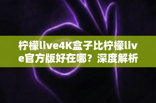 柠檬live4K盒子比柠檬live官方版好在哪？深度解析硬件盒子与软件版的全方位差异