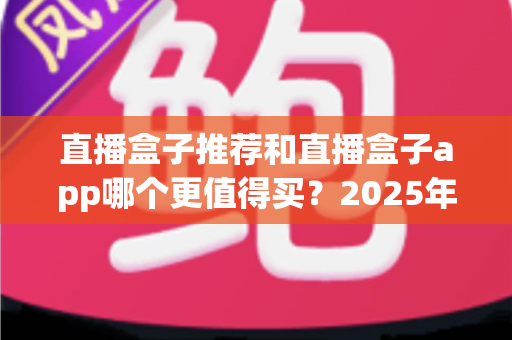 直播盒子推荐和直播盒子app哪个更值得买?2025年最全选购指南帮你一次搞懂 直播盒子推荐和直播盒子app哪个更值得买?2025年最全选购指南帮你一次搞懂
