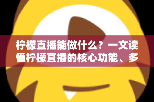 柠檬直播能做什么？一文读懂柠檬直播的核心功能、多元用途与变现玩法全攻略